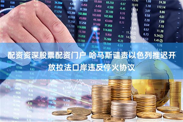 配资资深股票配资门户 哈马斯谴责以色列推迟开放拉法口岸违反停火协议