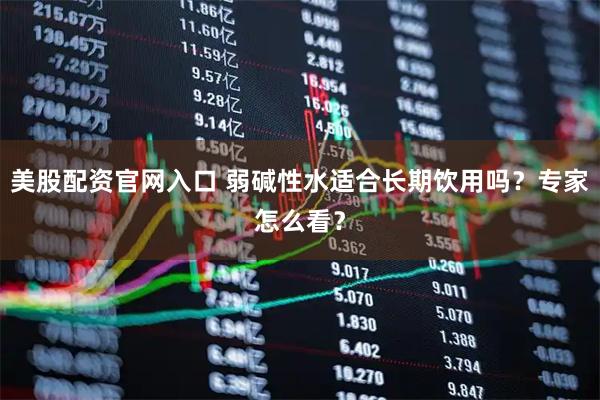 美股配资官网入口 弱碱性水适合长期饮用吗？专家怎么看？