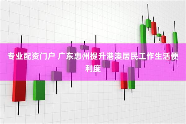 专业配资门户 广东惠州提升港澳居民工作生活便利度