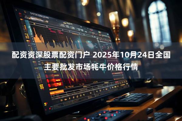 配资资深股票配资门户 2025年10月24日全国主要批发市场牦牛价格行情
