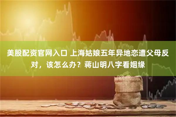 美股配资官网入口 上海姑娘五年异地恋遭父母反对，该怎么办？蒋山明八字看姻缘