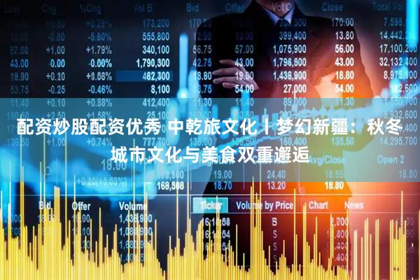 配资炒股配资优秀 中乾旅文化丨梦幻新疆：秋冬城市文化与美食双重邂逅