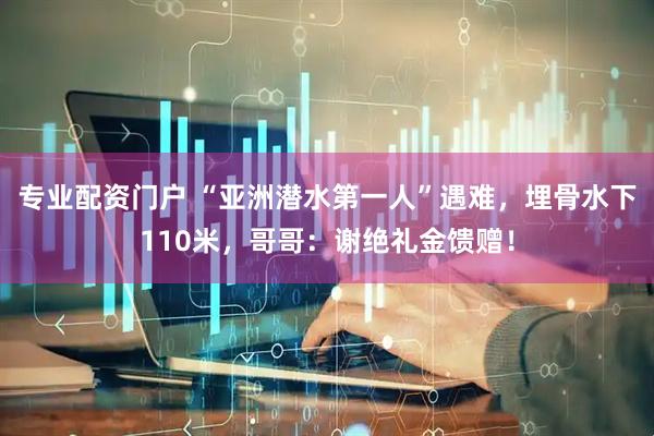 专业配资门户 “亚洲潜水第一人”遇难，埋骨水下110米，哥哥：谢绝礼金馈赠！