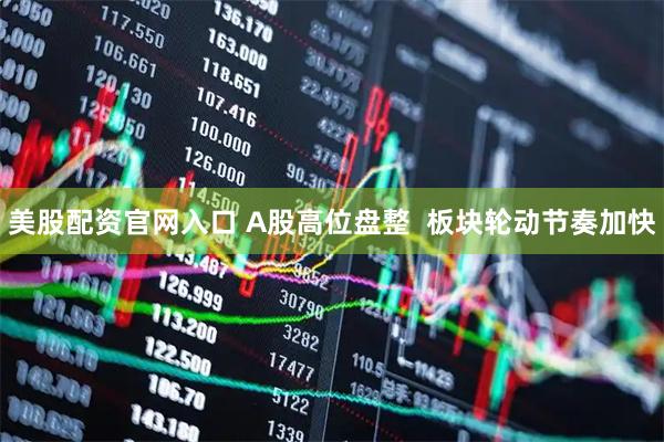 美股配资官网入口 A股高位盘整  板块轮动节奏加快