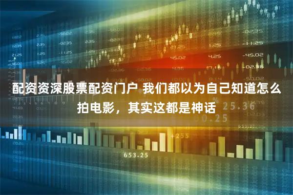 配资资深股票配资门户 我们都以为自己知道怎么拍电影，其实这都是神话