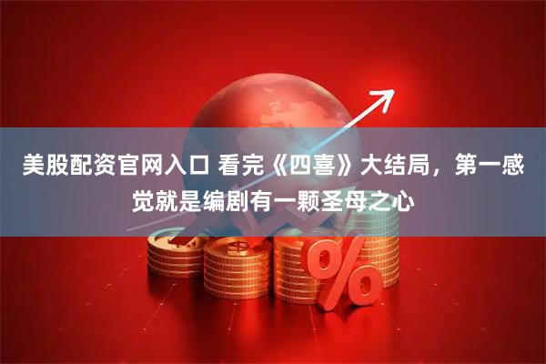 美股配资官网入口 看完《四喜》大结局，第一感觉就是编剧有一颗圣母之心