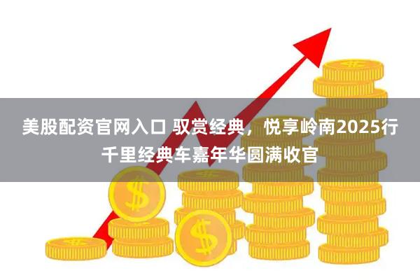 美股配资官网入口 驭赏经典，悦享岭南2025行千里经典车嘉年华圆满收官