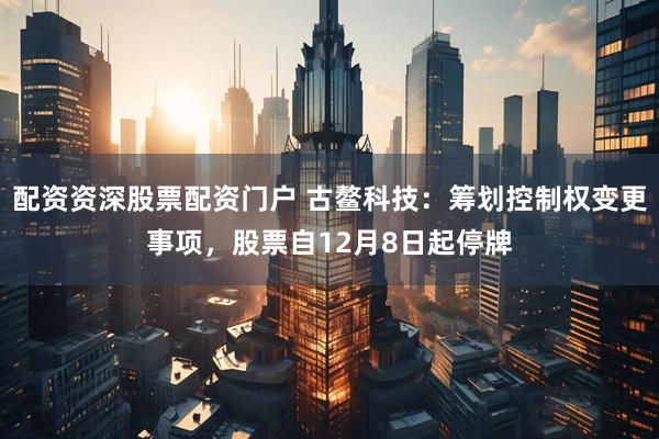 配资资深股票配资门户 古鳌科技：筹划控制权变更事项，股票自12月8日起停牌