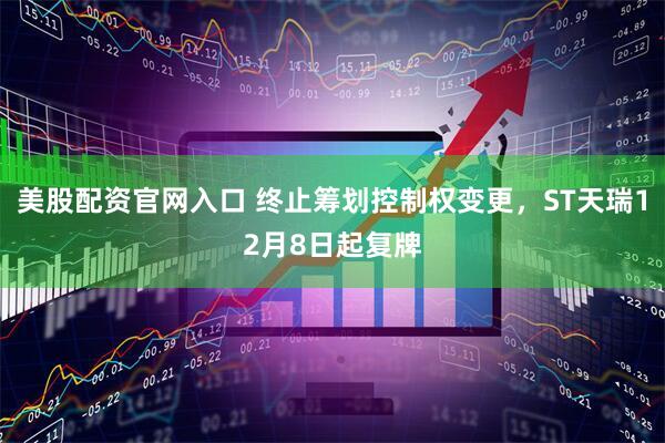 美股配资官网入口 终止筹划控制权变更，ST天瑞12月8日起复牌