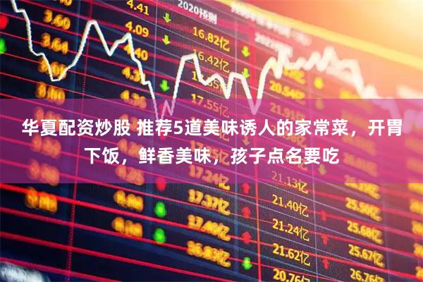华夏配资炒股 推荐5道美味诱人的家常菜，开胃下饭，鲜香美味，孩子点名要吃