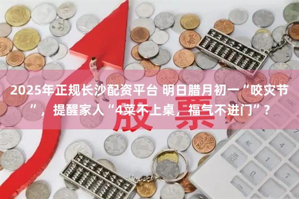 2025年正规长沙配资平台 明日腊月初一“咬灾节”，提醒家人“4菜不上桌，福气不进门”？