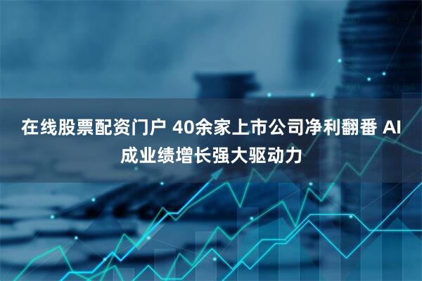 在线股票配资门户 40余家上市公司净利翻番 AI成业绩增长强大驱动力