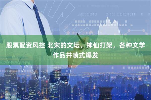 股票配资风控 北宋的文坛，神仙打架，各种文学作品井喷式爆发