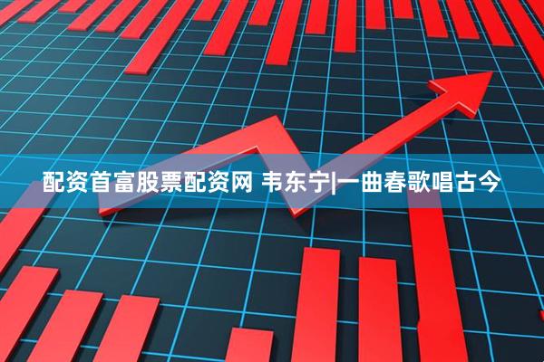 配资首富股票配资网 韦东宁|一曲春歌唱古今