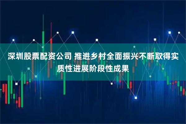 深圳股票配资公司 推进乡村全面振兴不断取得实质性进展阶段性成果