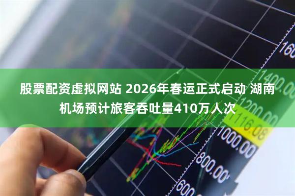 股票配资虚拟网站 2026年春运正式启动 湖南机场预计旅客吞吐量410万人次