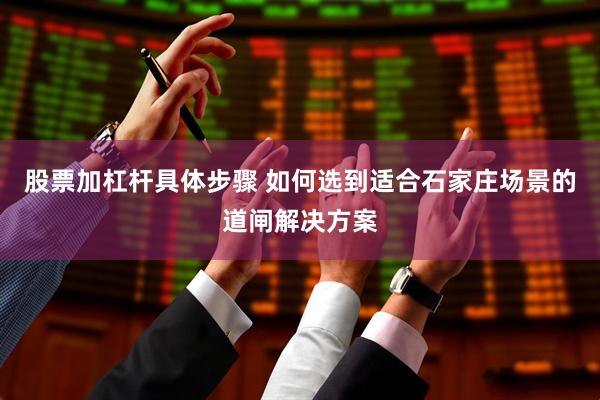 股票加杠杆具体步骤 如何选到适合石家庄场景的道闸解决方案