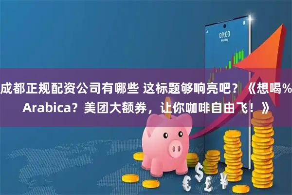 成都正规配资公司有哪些 这标题够响亮吧？《想喝%Arabica？美团大额券，让你咖啡自由飞！》