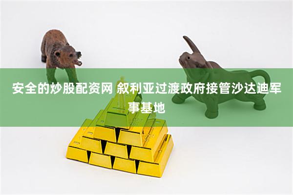 安全的炒股配资网 叙利亚过渡政府接管沙达迪军事基地