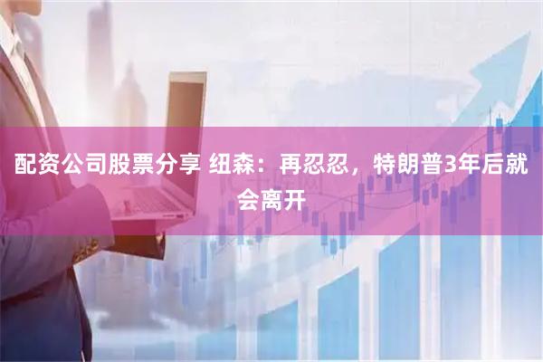 配资公司股票分享 纽森：再忍忍，特朗普3年后就会离开