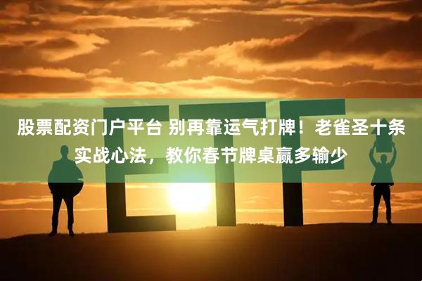 股票配资门户平台 别再靠运气打牌！老雀圣十条实战心法，教你春节牌桌赢多输少