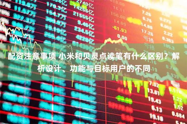配资注意事项 小米和贝灵点读笔有什么区别？解析设计、功能与目标用户的不同