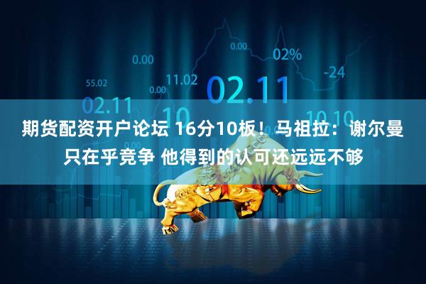 期货配资开户论坛 16分10板！马祖拉：谢尔曼只在乎竞争 他得到的认可还远远不够