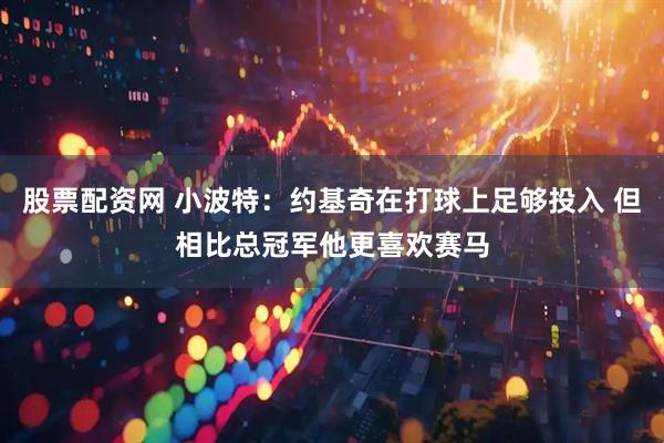 股票配资网 小波特：约基奇在打球上足够投入 但相比总冠军他更喜欢赛马