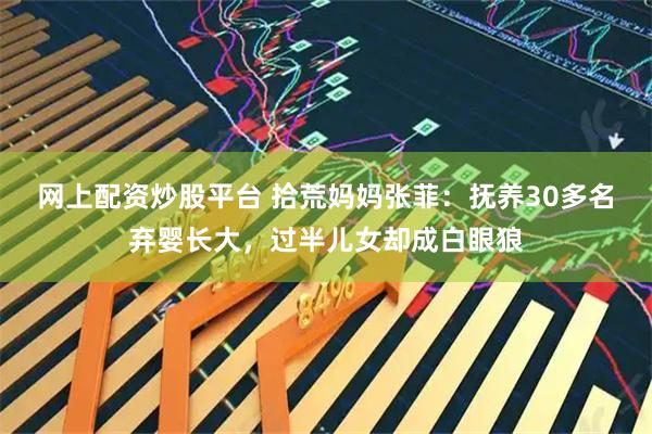 网上配资炒股平台 拾荒妈妈张菲：抚养30多名弃婴长大，过半儿女却成白眼狼