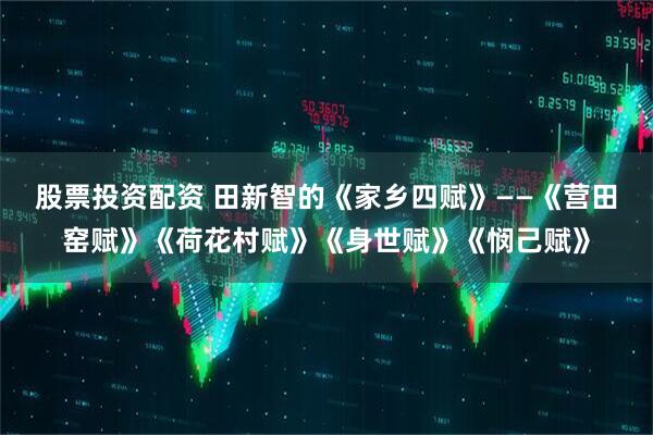 股票投资配资 田新智的《家乡四赋》——《营田窑赋》《荷花村赋》《身世赋》《悯己赋》