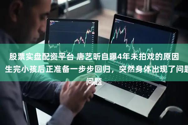 股票实盘配资平台 唐艺昕自曝4年未拍戏的原因：生完小孩后正准备一步步回归，突然身体出现了问题