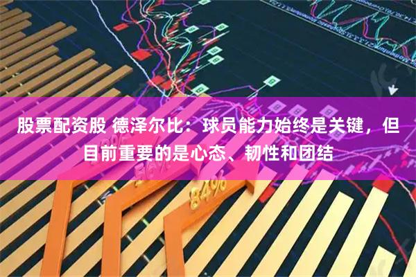 股票配资股 德泽尔比：球员能力始终是关键，但目前重要的是心态、韧性和团结