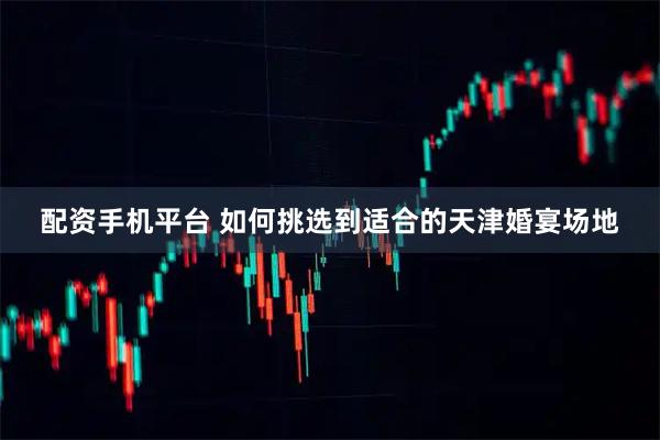 配资手机平台 如何挑选到适合的天津婚宴场地