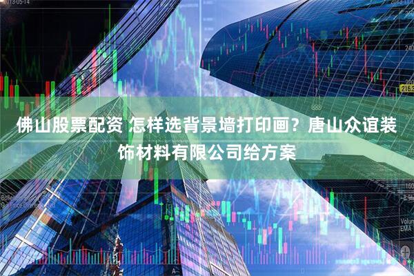 佛山股票配资 怎样选背景墙打印画？唐山众谊装饰材料有限公司给方案