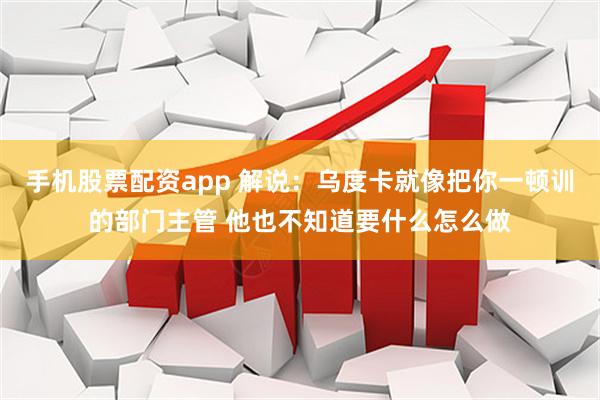 手机股票配资app 解说：乌度卡就像把你一顿训的部门主管 他也不知道要什么怎么做