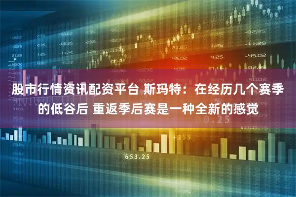 股市行情资讯配资平台 斯玛特：在经历几个赛季的低谷后 重返季后赛是一种全新的感觉
