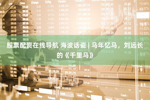 股票配资在线导航 海波话瓷 | 马年忆马，刘远长的《千里马》