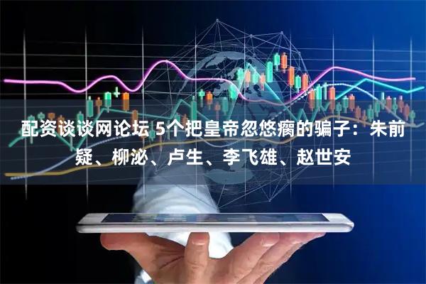 配资谈谈网论坛 5个把皇帝忽悠瘸的骗子：朱前疑、柳泌、卢生、李飞雄、赵世安
