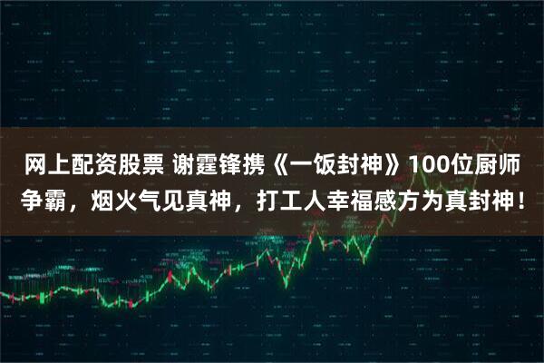 网上配资股票 谢霆锋携《一饭封神》100位厨师争霸，烟火气见真神，打工人幸福感方为真封神！