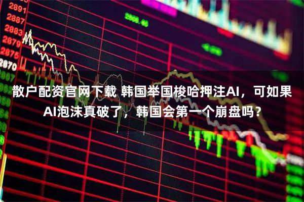 散户配资官网下载 韩国举国梭哈押注AI，可如果AI泡沫真破了，韩国会第一个崩盘吗？