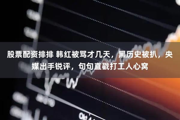 股票配资排排 韩红被骂才几天，黑历史被扒，央媒出手锐评，句句直戳打工人心窝