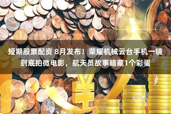 短期股票配资 8月发布！荣耀机械云台手机一镜到底拍微电影，航天员故事暗藏1个彩蛋