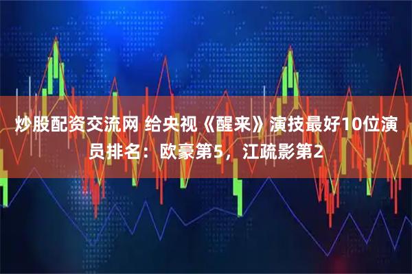 炒股配资交流网 给央视《醒来》演技最好10位演员排名：欧豪第5，江疏影第2