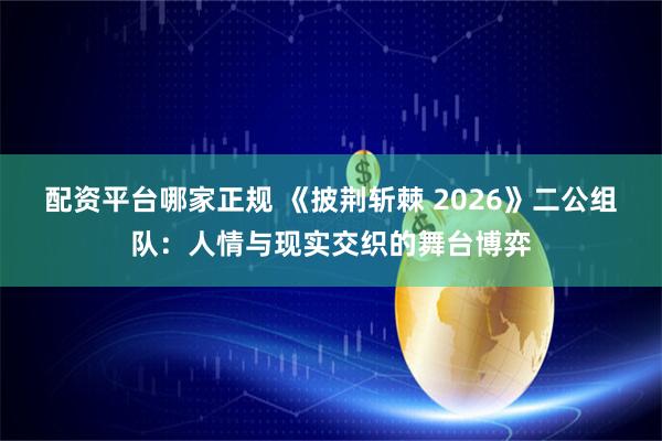 配资平台哪家正规 《披荆斩棘 2026》二公组队：人情与现实交织的舞台博弈
