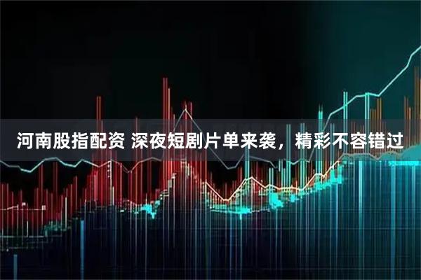 河南股指配资 深夜短剧片单来袭，精彩不容错过