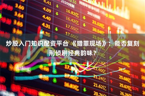 炒股入门知识配资平台 《猎罪现场》：能否复刻刑侦剧经典韵味？