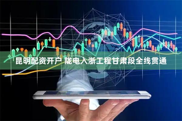 昆明配资开户 陇电入浙工程甘肃段全线贯通