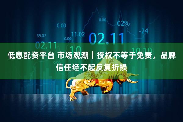 低息配资平台 市场观潮｜授权不等于免责，品牌信任经不起反复折损