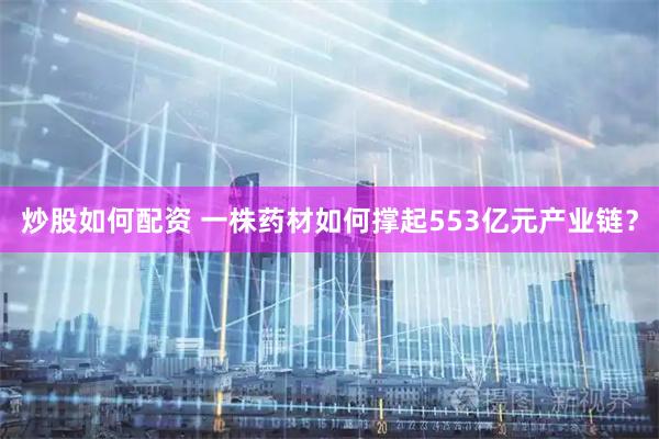 炒股如何配资 一株药材如何撑起553亿元产业链？
